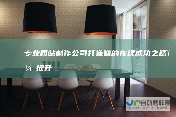 专业网站制作公司：打造您的在线成功之路，提升品牌价值